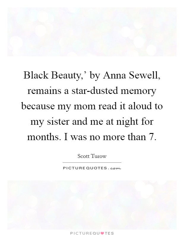 Black Beauty,' by Anna Sewell, remains a star-dusted memory because my mom read it aloud to my sister and me at night for months. I was no more than 7. Picture Quote #1