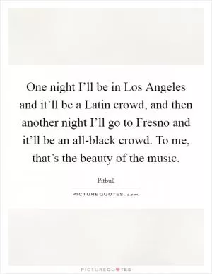 One night I’ll be in Los Angeles and it’ll be a Latin crowd, and then another night I’ll go to Fresno and it’ll be an all-black crowd. To me, that’s the beauty of the music Picture Quote #1