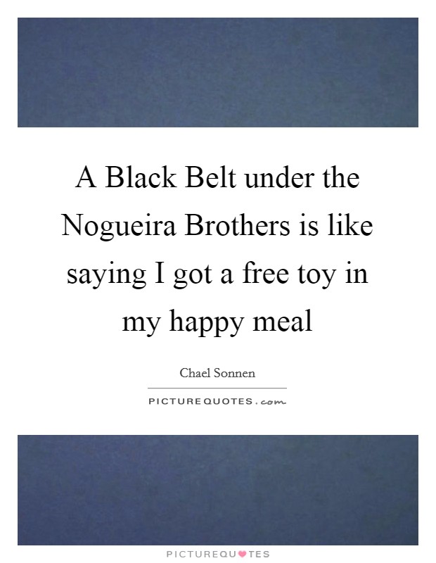 A Black Belt under the Nogueira Brothers is like saying I got a free toy in my happy meal Picture Quote #1
