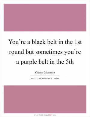 You’re a black belt in the 1st round but sometimes you’re a purple belt in the 5th Picture Quote #1