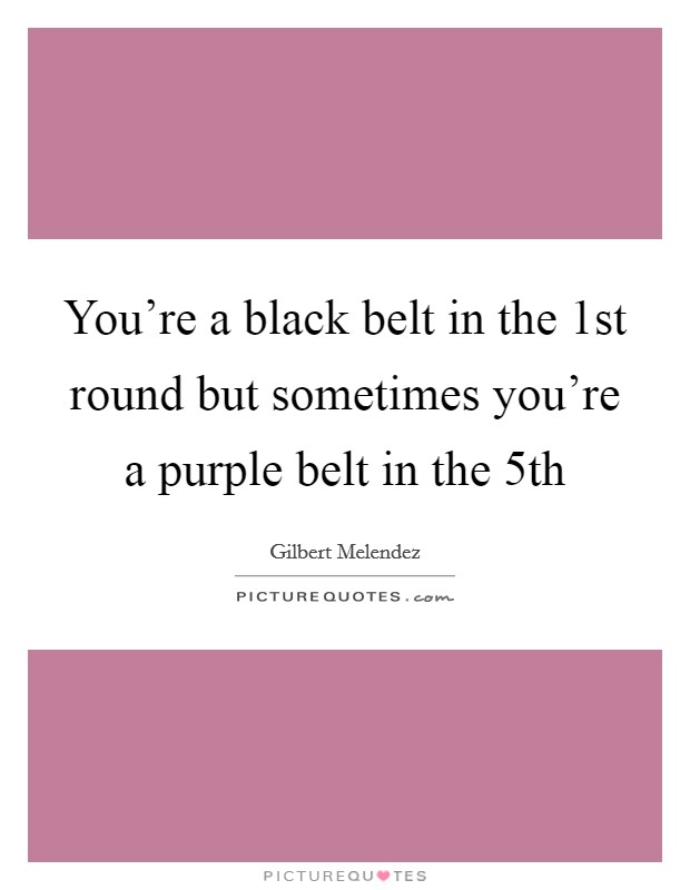 You're a black belt in the 1st round but sometimes you're a purple belt in the 5th Picture Quote #1