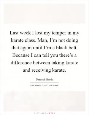 Last week I lost my temper in my karate class. Man, I’m not doing that again until I’m a black belt. Because I can tell you there’s a difference between taking karate and receiving karate Picture Quote #1