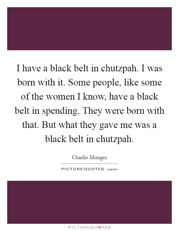 I have a black belt in chutzpah. I was born with it. Some people, like some of the women I know, have a black belt in spending. They were born with that. But what they gave me was a black belt in chutzpah. Picture Quote #1