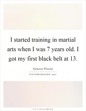 I started training in martial arts when I was 7 years old. I got my first black belt at 13 Picture Quote #1