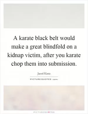A karate black belt would make a great blindfold on a kidnap victim, after you karate chop them into submission Picture Quote #1