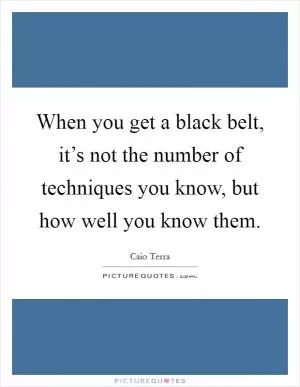 When you get a black belt, it’s not the number of techniques you know, but how well you know them Picture Quote #1
