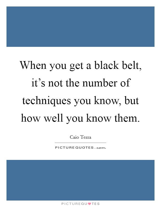 When you get a black belt, it's not the number of techniques you know, but how well you know them. Picture Quote #1