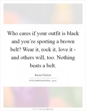 Who cares if your outfit is black and you’re sporting a brown belt? Wear it, rock it, love it - and others will, too. Nothing beats a belt Picture Quote #1
