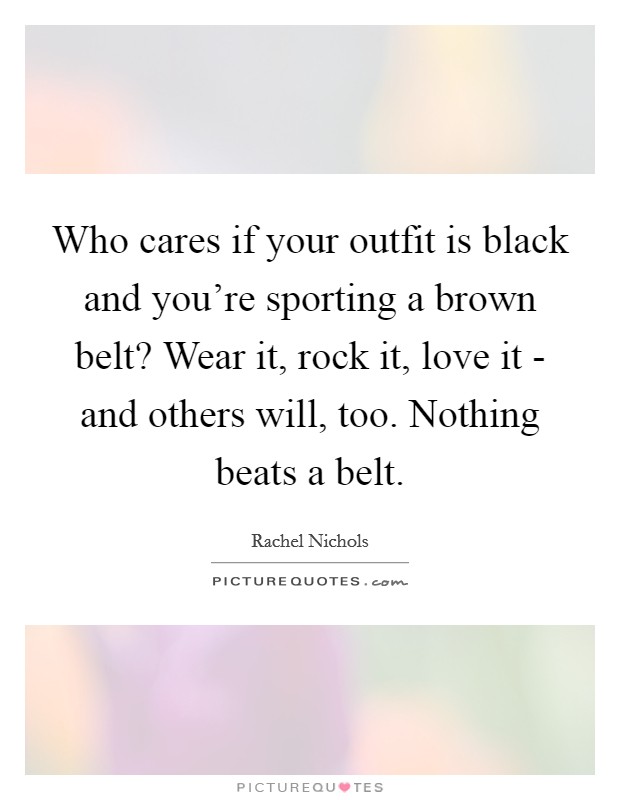 Who cares if your outfit is black and you're sporting a brown belt? Wear it, rock it, love it - and others will, too. Nothing beats a belt. Picture Quote #1