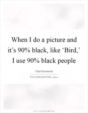 When I do a picture and it’s 90% black, like ‘Bird,’ I use 90% black people Picture Quote #1
