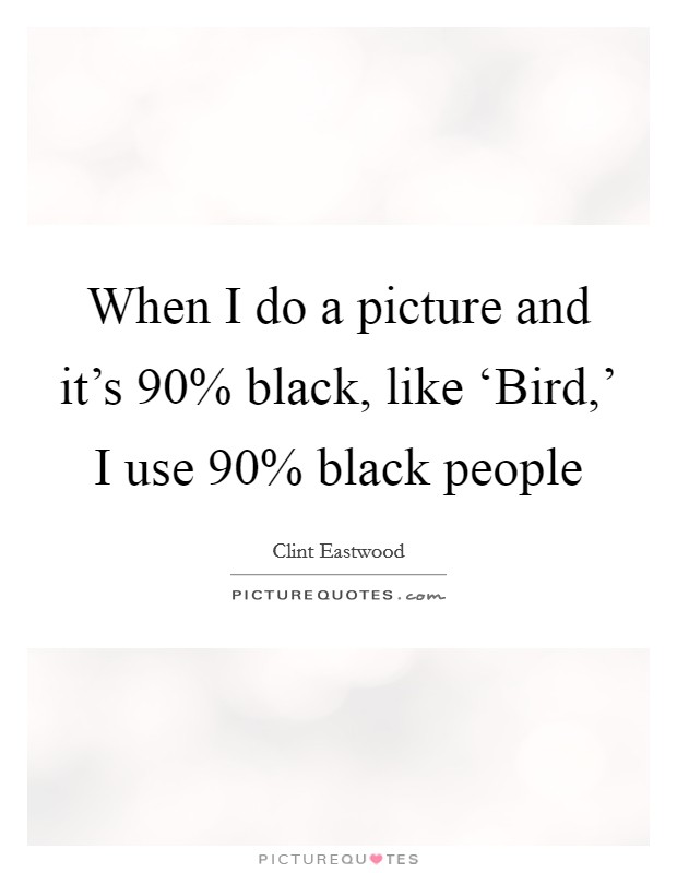 When I do a picture and it's 90% black, like ‘Bird,' I use 90% black people Picture Quote #1