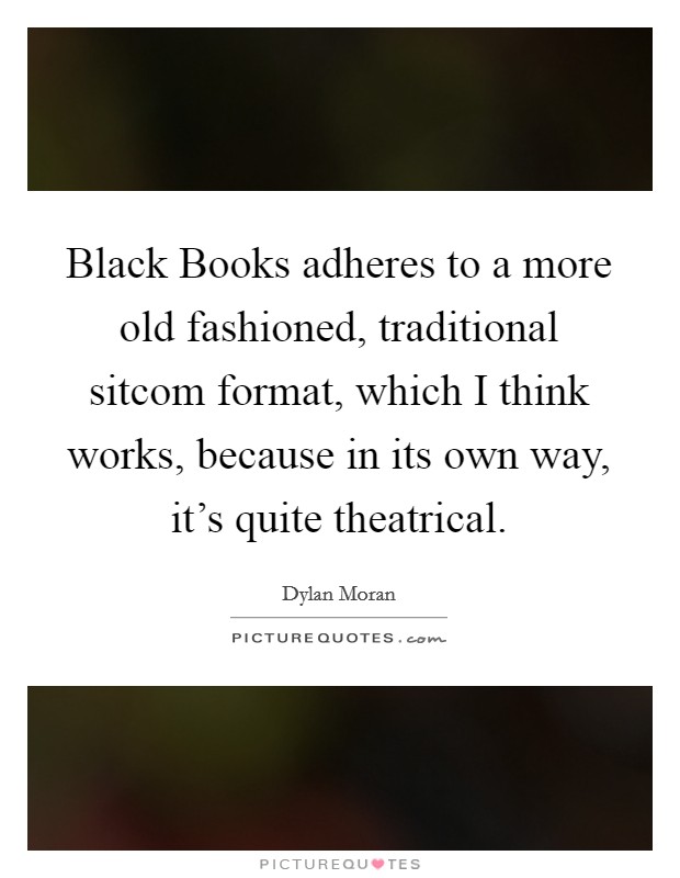 Black Books adheres to a more old fashioned, traditional sitcom format, which I think works, because in its own way, it's quite theatrical. Picture Quote #1