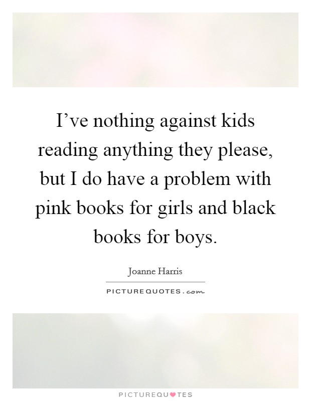 I've nothing against kids reading anything they please, but I do have a problem with pink books for girls and black books for boys. Picture Quote #1