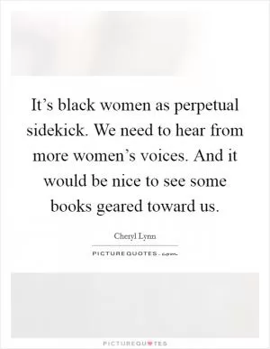It’s black women as perpetual sidekick. We need to hear from more women’s voices. And it would be nice to see some books geared toward us Picture Quote #1