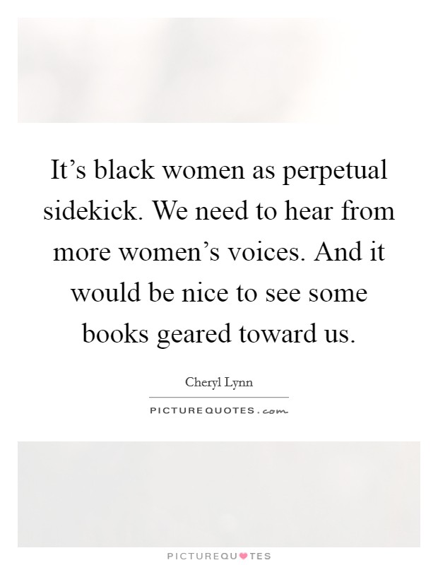 It's black women as perpetual sidekick. We need to hear from more women's voices. And it would be nice to see some books geared toward us. Picture Quote #1