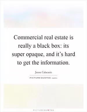 Commercial real estate is really a black box: its super opaque, and it’s hard to get the information Picture Quote #1