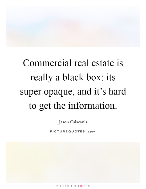 Commercial real estate is really a black box: its super opaque, and it's hard to get the information. Picture Quote #1