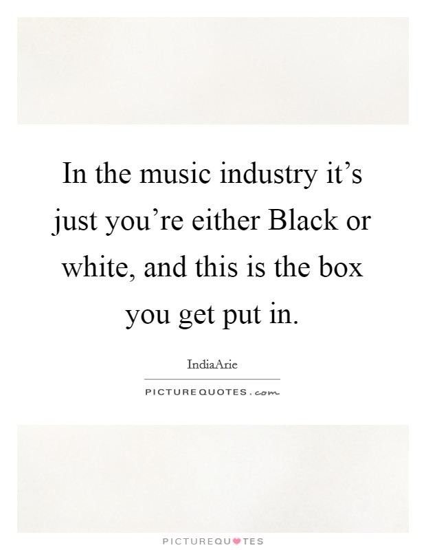 In the music industry it's just you're either Black or white, and this is the box you get put in. Picture Quote #1