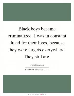 Black boys became criminalized. I was in constant dread for their lives, because they were targets everywhere. They still are Picture Quote #1