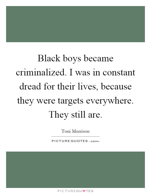 Black boys became criminalized. I was in constant dread for their lives, because they were targets everywhere. They still are. Picture Quote #1