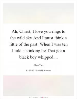 Ah, Christ, I love you rings to the wild sky And I must think a little of the past: When I was ten I told a stinking lie That got a black boy whipped Picture Quote #1