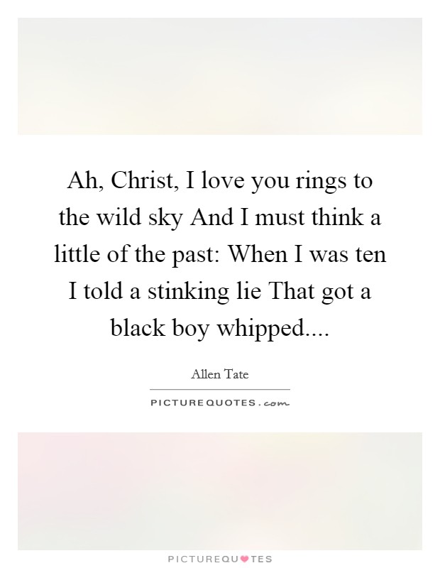 Ah, Christ, I love you rings to the wild sky And I must think a little of the past: When I was ten I told a stinking lie That got a black boy whipped.... Picture Quote #1