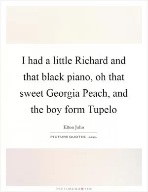 I had a little Richard and that black piano, oh that sweet Georgia Peach, and the boy form Tupelo Picture Quote #1