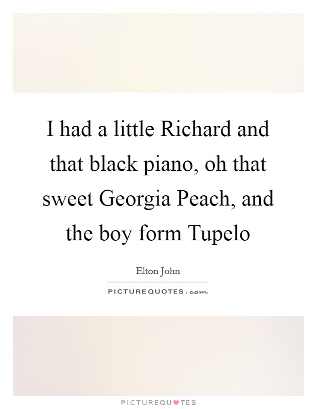 I had a little Richard and that black piano, oh that sweet Georgia Peach, and the boy form Tupelo Picture Quote #1