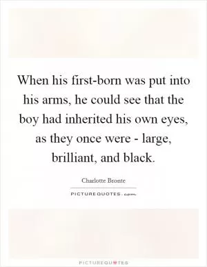 When his first-born was put into his arms, he could see that the boy had inherited his own eyes, as they once were - large, brilliant, and black Picture Quote #1