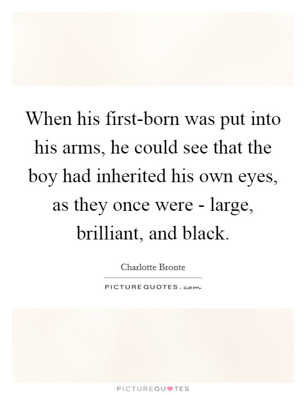 When his first-born was put into his arms, he could see that the boy had inherited his own eyes, as they once were - large, brilliant, and black. Picture Quote #1