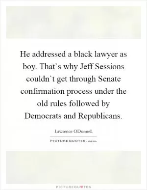 He addressed a black lawyer as boy. That`s why Jeff Sessions couldn`t get through Senate confirmation process under the old rules followed by Democrats and Republicans Picture Quote #1