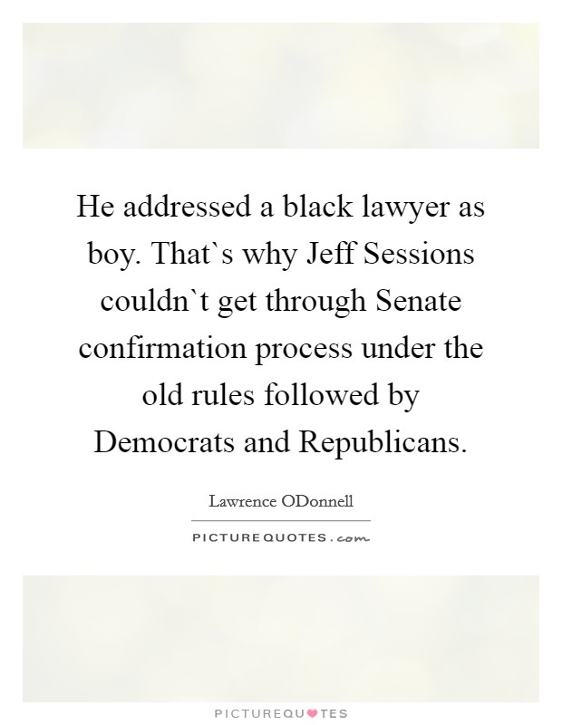 He addressed a black lawyer as boy. That`s why Jeff Sessions couldn`t get through Senate confirmation process under the old rules followed by Democrats and Republicans. Picture Quote #1