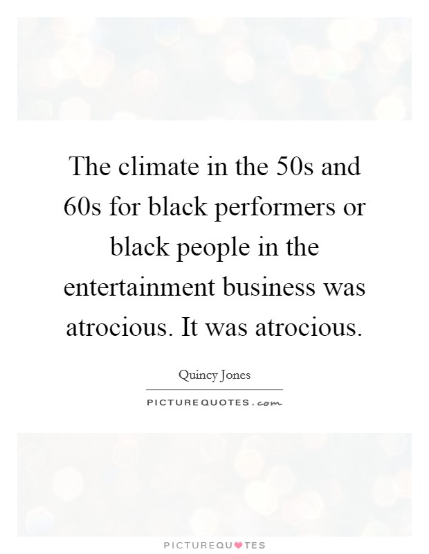 The climate in the  50s and  60s for black performers or black people in the entertainment business was atrocious. It was atrocious. Picture Quote #1
