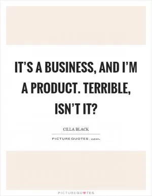It’s a business, and I’m a product. Terrible, isn’t it? Picture Quote #1