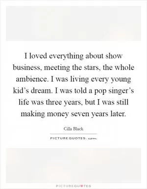 I loved everything about show business, meeting the stars, the whole ambience. I was living every young kid’s dream. I was told a pop singer’s life was three years, but I was still making money seven years later Picture Quote #1