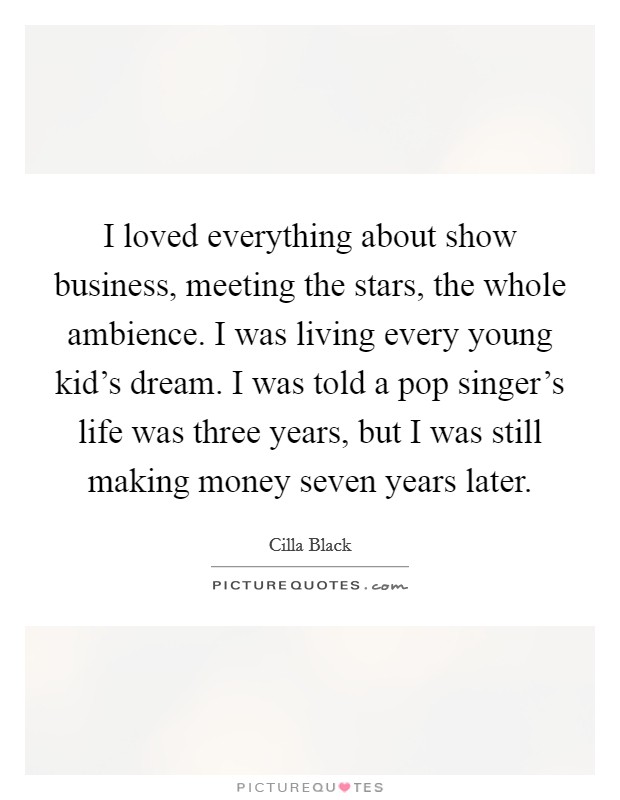 I loved everything about show business, meeting the stars, the whole ambience. I was living every young kid's dream. I was told a pop singer's life was three years, but I was still making money seven years later. Picture Quote #1