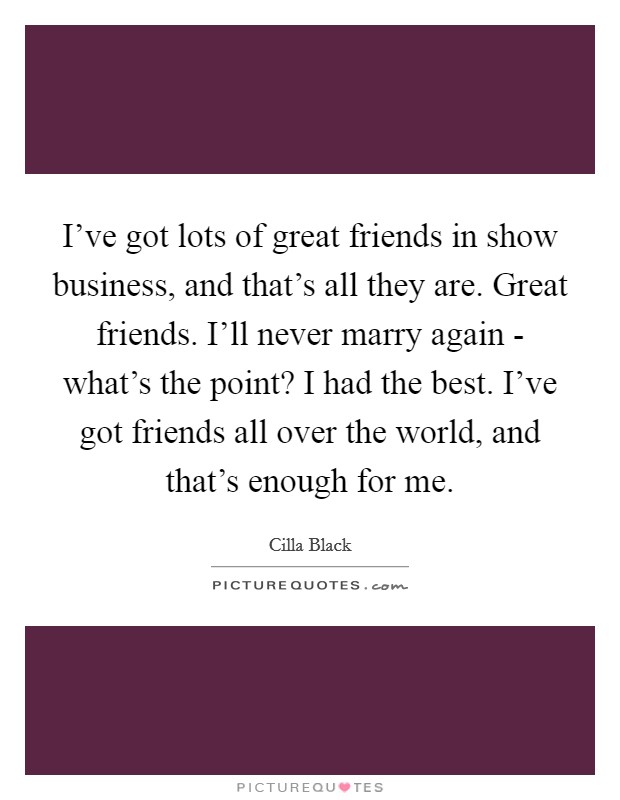 I've got lots of great friends in show business, and that's all they are. Great friends. I'll never marry again - what's the point? I had the best. I've got friends all over the world, and that's enough for me. Picture Quote #1
