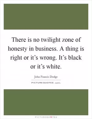 There is no twilight zone of honesty in business. A thing is right or it’s wrong. It’s black or it’s white Picture Quote #1