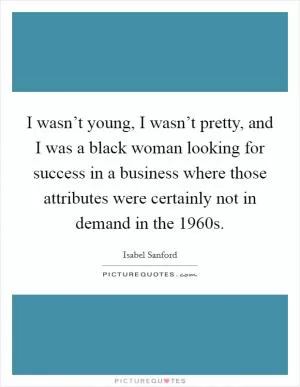 I wasn’t young, I wasn’t pretty, and I was a black woman looking for success in a business where those attributes were certainly not in demand in the 1960s Picture Quote #1