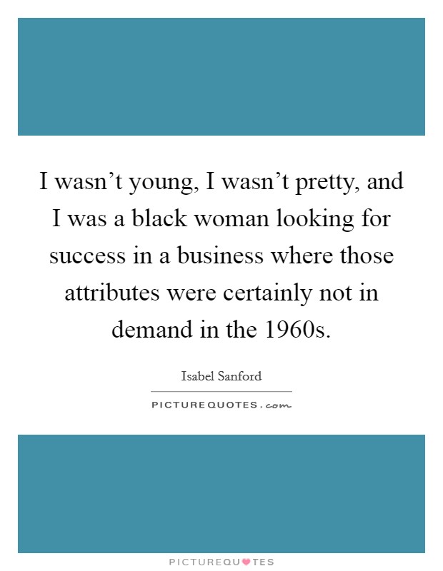 I wasn't young, I wasn't pretty, and I was a black woman looking for success in a business where those attributes were certainly not in demand in the 1960s. Picture Quote #1