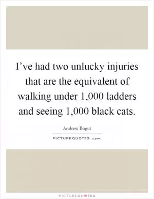 I’ve had two unlucky injuries that are the equivalent of walking under 1,000 ladders and seeing 1,000 black cats Picture Quote #1