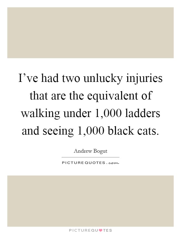 I've had two unlucky injuries that are the equivalent of walking under 1,000 ladders and seeing 1,000 black cats. Picture Quote #1