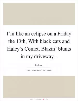 I’m like an eclipse on a Friday the 13th, With black cats and Haley’s Comet, Blazin’ blunts in my driveway Picture Quote #1