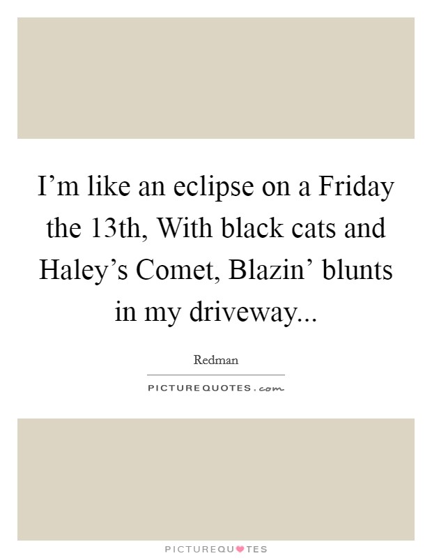I'm like an eclipse on a Friday the 13th, With black cats and Haley's Comet, Blazin' blunts in my driveway... Picture Quote #1