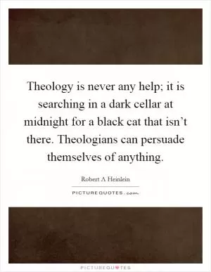 Theology is never any help; it is searching in a dark cellar at midnight for a black cat that isn’t there. Theologians can persuade themselves of anything Picture Quote #1