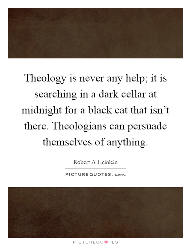 Theology is never any help; it is searching in a dark cellar at midnight for a black cat that isn't there. Theologians can persuade themselves of anything. Picture Quote #1