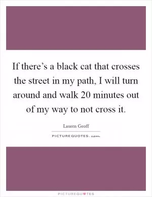 If there’s a black cat that crosses the street in my path, I will turn around and walk 20 minutes out of my way to not cross it Picture Quote #1