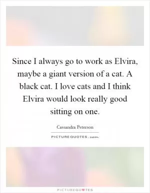 Since I always go to work as Elvira, maybe a giant version of a cat. A black cat. I love cats and I think Elvira would look really good sitting on one Picture Quote #1