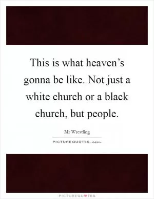 This is what heaven’s gonna be like. Not just a white church or a black church, but people Picture Quote #1