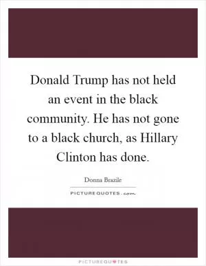 Donald Trump has not held an event in the black community. He has not gone to a black church, as Hillary Clinton has done Picture Quote #1